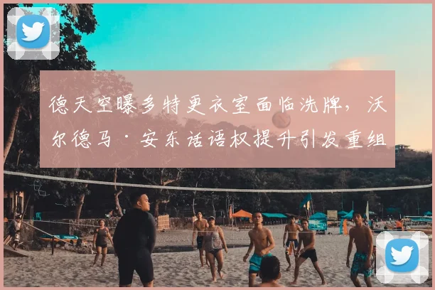 德天空曝多特更衣室面临洗牌，沃尔德马·安东话语权提升引发重组前瞻