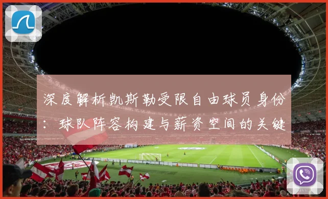 深度解析凯斯勒受限自由球员身份:球队阵容构建与薪资空间的关键考量