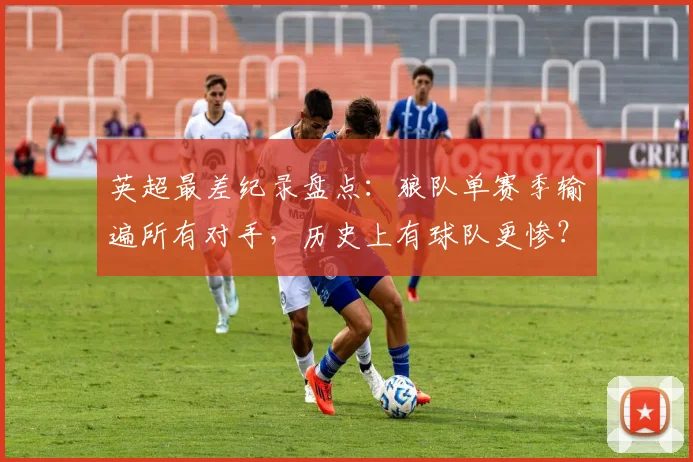 英超最差纪录盘点：狼队单赛季输遍所有对手，历史上有球队更惨？