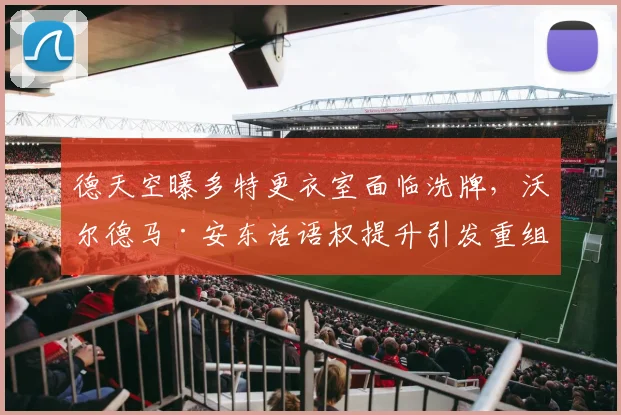 德天空曝多特更衣室面临洗牌,沃尔德马·安东话语权提升引发重组前瞻