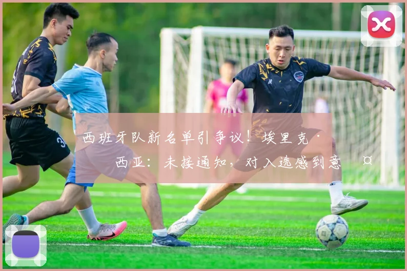 西班牙队新名单引争议！埃里克·加西亚：未接通知，对入选感到意外和不解