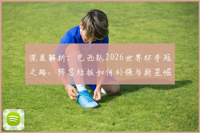 深度解析:巴西队2026世界杯夺冠之路,阵容短板如何补强与新星崛起机遇