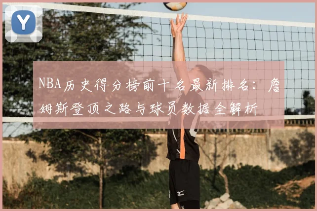 NBA历史得分榜前十名最新排名：詹姆斯登顶之路与球员数据全解析