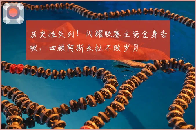 历史性失利！闪耀联赛主场金身告破，回顾阿斯米拉不败岁月