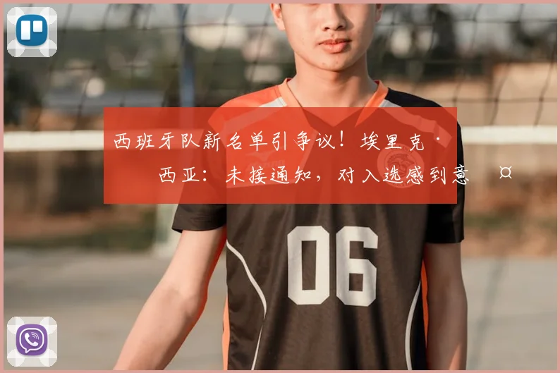 西班牙队新名单引争议!埃里克·加西亚:未接通知,对入选感到意外和不解