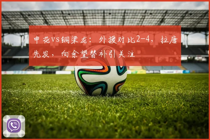 申花vs铜梁龙：外援对比2-4，拉唐先发，向余望替补引关注