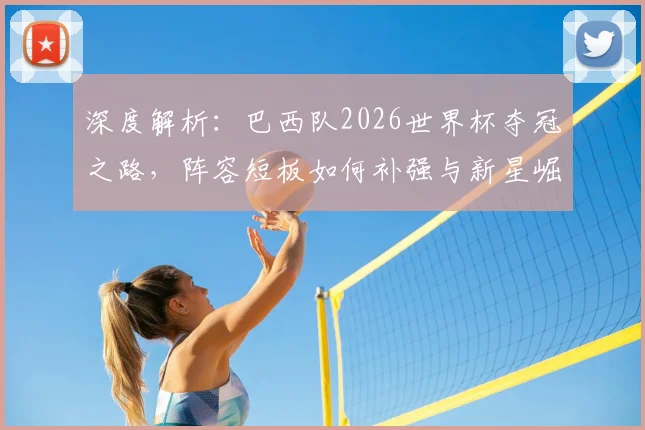 深度解析：巴西队2026世界杯夺冠之路，阵容短板如何补强与新星崛起机遇
